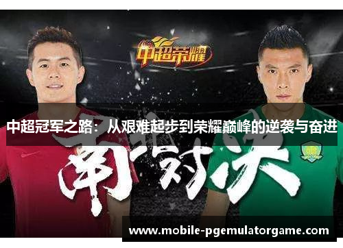 中超冠军之路:从艰难起步到荣耀巅峰的逆袭与奋进 中超冠军之路:从艰难起步到荣耀巅峰的逆袭与奋进