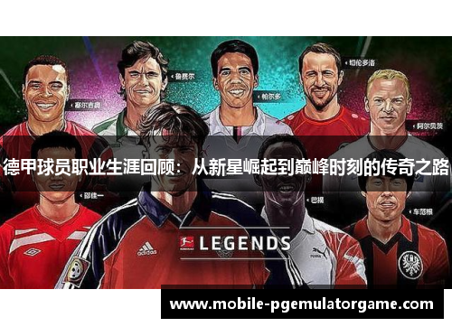 德甲球员职业生涯回顾:从新星崛起到巅峰时刻的传奇之路 德甲球员职业生涯回顾:从新星崛起到巅峰时刻的传奇之路