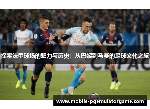 探索法甲球场的魅力与历史：从巴黎到马赛的足球文化之旅