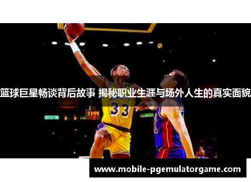 篮球巨星畅谈背后故事 揭秘职业生涯与场外人生的真实面貌 篮球巨星畅谈背后故事 揭秘职业生涯与场外人生的真实面貌