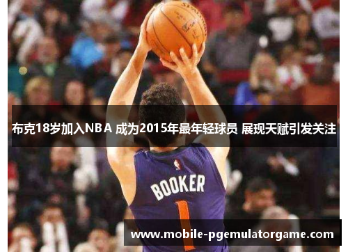 布克18岁加入NBA 成为2015年最年轻球员 展现天赋引发关注 布克18岁加入NBA 成为2015年最年轻球员 展现天赋引发关注