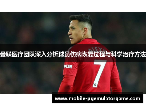 曼联医疗团队深入分析球员伤病恢复过程与科学治疗方法