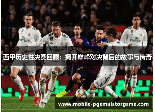 西甲历史性决赛回顾：揭开巅峰对决背后的故事与传奇