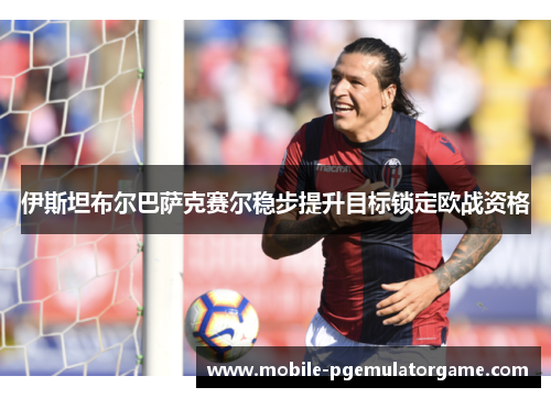 伊斯坦布尔巴萨克赛尔稳步提升目标锁定欧战资格