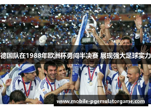 德国队在1988年欧洲杯勇闯半决赛 展现强大足球实力 德国队在1988年欧洲杯勇闯半决赛 展现强大足球实力