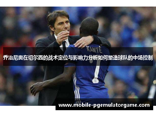 乔治尼奥在切尔西的战术定位与影响力分析如何塑造球队的中场控制