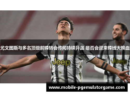 尤文图斯与多名顶级前锋转会传闻持续升温 是否会迎来锋线大换血 尤文图斯与多名顶级前锋转会传闻持续升温 是否会迎来锋线大换血