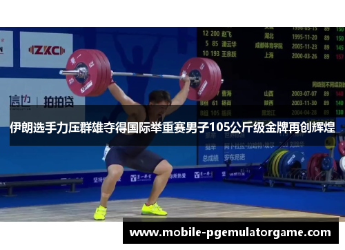 伊朗选手力压群雄夺得国际举重赛男子105公斤级金牌再创辉煌