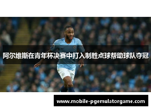 阿尔维斯在青年杯决赛中打入制胜点球帮助球队夺冠 阿尔维斯在青年杯决赛中打入制胜点球帮助球队夺冠