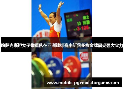哈萨克斯坦女子举重队在亚洲锦标赛中斩获多枚金牌展现强大实力 哈萨克斯坦女子举重队在亚洲锦标赛中斩获多枚金牌展现强大实力