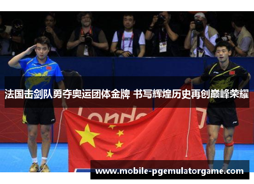 法国击剑队勇夺奥运团体金牌 书写辉煌历史再创巅峰荣耀