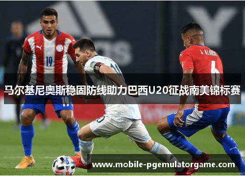 马尔基尼奥斯稳固防线助力巴西U20征战南美锦标赛