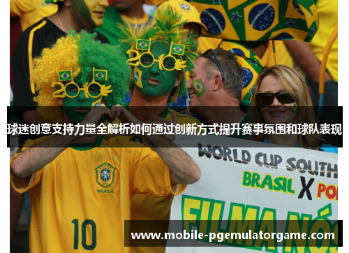 球迷创意支持力量全解析如何通过创新方式提升赛事氛围和球队表现