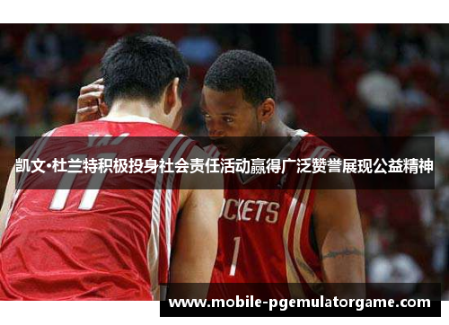 凯文·杜兰特积极投身社会责任活动赢得广泛赞誉展现公益精神