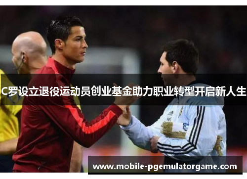 C罗设立退役运动员创业基金助力职业转型开启新人生