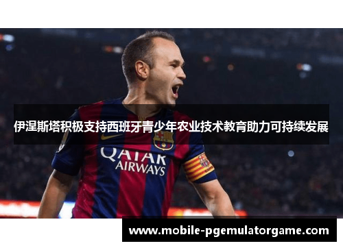 伊涅斯塔积极支持西班牙青少年农业技术教育助力可持续发展