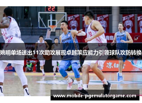姚明单场送出11次助攻展现卓越策应能力引领球队攻防转换 姚明单场送出11次助攻展现卓越策应能力引领球队攻防转换