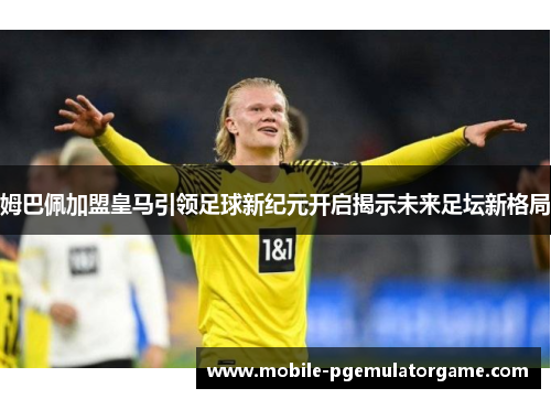 姆巴佩加盟皇马引领足球新纪元开启揭示未来足坛新格局 姆巴佩加盟皇马引领足球新纪元开启揭示未来足坛新格局
