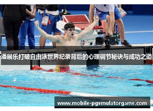 潘展乐打破自由泳世界纪录背后的心理调节秘诀与成功之道 潘展乐打破自由泳世界纪录背后的心理调节秘诀与成功之道