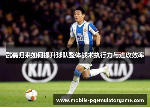 武磊归来如何提升球队整体战术执行力与进攻效率 武磊归来如何提升球队整体战术执行力与进攻效率