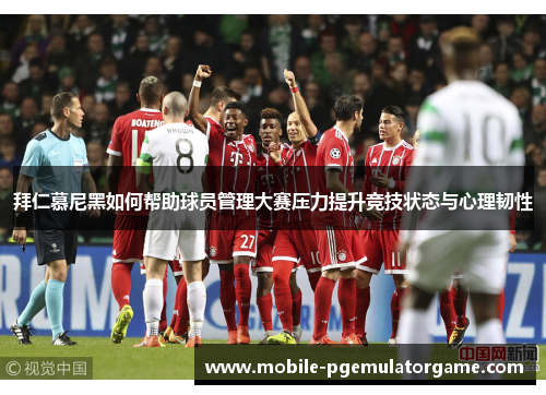 拜仁慕尼黑如何帮助球员管理大赛压力提升竞技状态与心理韧性 拜仁慕尼黑如何帮助球员管理大赛压力提升竞技状态与心理韧性