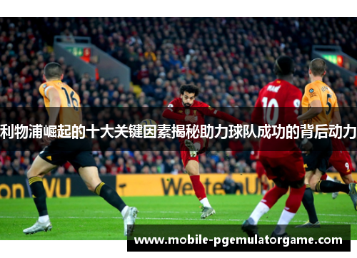 利物浦崛起的十大关键因素揭秘助力球队成功的背后动力