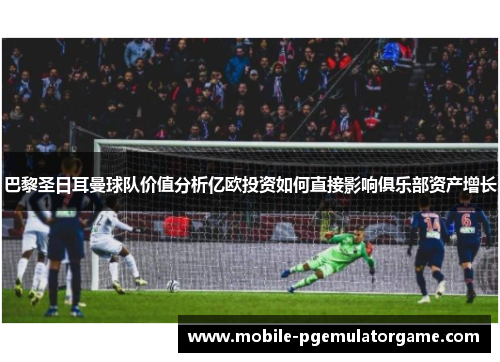巴黎圣日耳曼球队价值分析亿欧投资如何直接影响俱乐部资产增长 巴黎圣日耳曼球队价值分析亿欧投资如何直接影响俱乐部资产增长