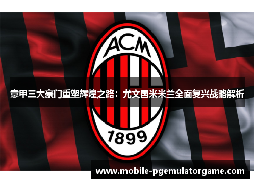 意甲三大豪门重塑辉煌之路：尤文国米米兰全面复兴战略解析
