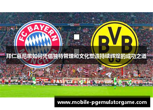 拜仁慕尼黑如何凭借独特管理和文化塑造持续辉煌的成功之道