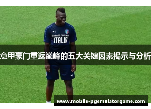意甲豪门重返巅峰的五大关键因素揭示与分析 意甲豪门重返巅峰的五大关键因素揭示与分析