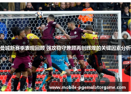 曼城新赛季表现回顾 强攻稳守兼顾再创辉煌的关键因素分析