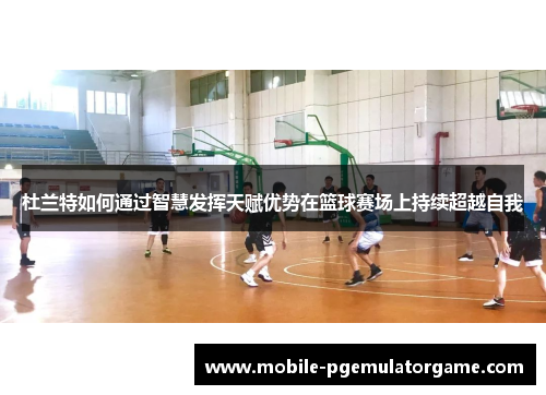 杜兰特如何通过智慧发挥天赋优势在篮球赛场上持续超越自我 杜兰特如何通过智慧发挥天赋优势在篮球赛场上持续超越自我