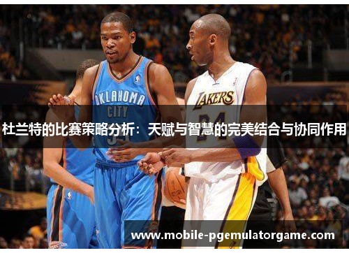 杜兰特的比赛策略分析：天赋与智慧的完美结合与协同作用