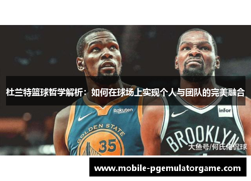 杜兰特篮球哲学解析:如何在球场上实现个人与团队的完美融合 杜兰特篮球哲学解析:如何在球场上实现个人与团队的完美融合