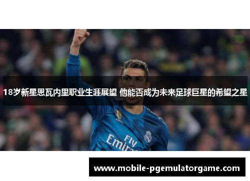 18岁新星恩瓦内里职业生涯展望 他能否成为未来足球巨星的希望之星