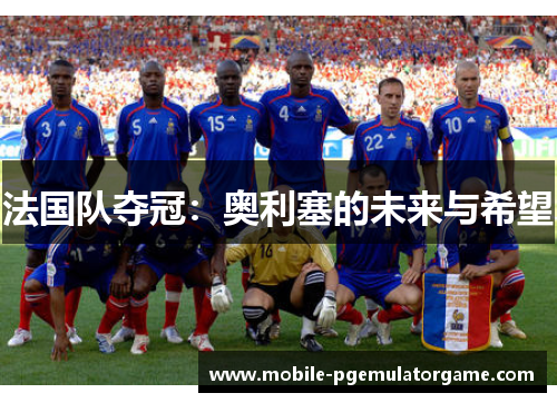 法国队夺冠:奥利塞的未来与希望 法国队夺冠:奥利塞的未来与希望