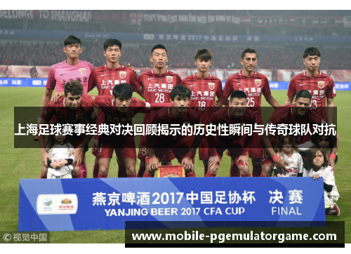 上海足球赛事经典对决回顾揭示的历史性瞬间与传奇球队对抗 上海足球赛事经典对决回顾揭示的历史性瞬间与传奇球队对抗