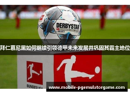 拜仁慕尼黑如何继续引领德甲未来发展并巩固其霸主地位 拜仁慕尼黑如何继续引领德甲未来发展并巩固其霸主地位