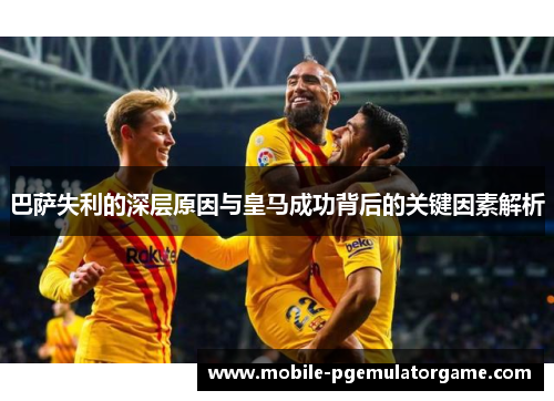 巴萨失利的深层原因与皇马成功背后的关键因素解析