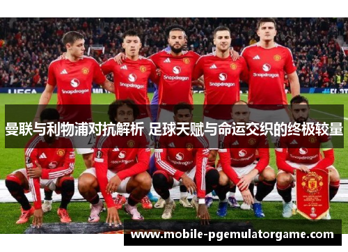 曼联与利物浦对抗解析 足球天赋与命运交织的终极较量