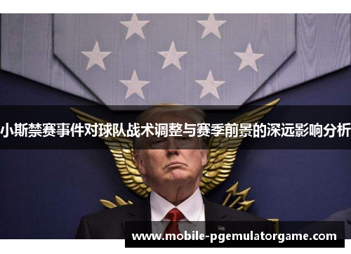 小斯禁赛事件对球队战术调整与赛季前景的深远影响分析