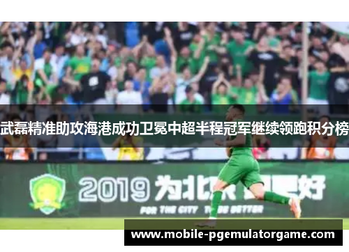 武磊精准助攻海港成功卫冕中超半程冠军继续领跑积分榜 武磊精准助攻海港成功卫冕中超半程冠军继续领跑积分榜