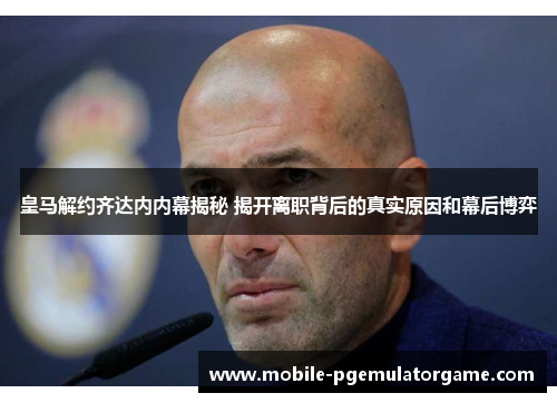 皇马解约齐达内内幕揭秘 揭开离职背后的真实原因和幕后博弈 皇马解约齐达内内幕揭秘 揭开离职背后的真实原因和幕后博弈