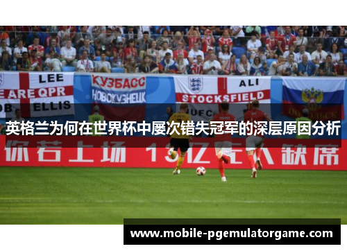 英格兰为何在世界杯中屡次错失冠军的深层原因分析 英格兰为何在世界杯中屡次错失冠军的深层原因分析