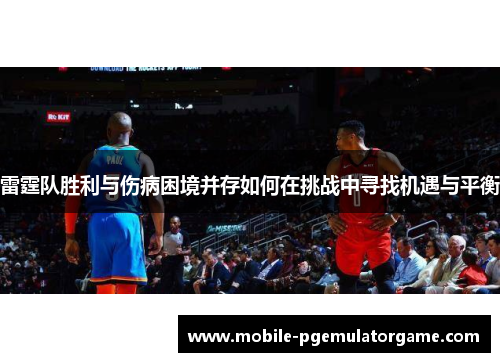 雷霆队胜利与伤病困境并存如何在挑战中寻找机遇与平衡 雷霆队胜利与伤病困境并存如何在挑战中寻找机遇与平衡