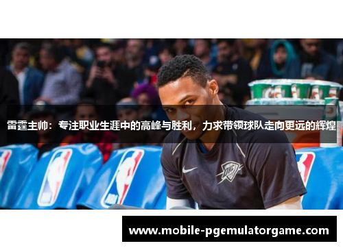 雷霆主帅:专注职业生涯中的高峰与胜利,力求带领球队走向更远的辉煌 雷霆主帅:专注职业生涯中的高峰与胜利,力求带领球队走向更远的辉煌