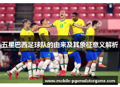 五星巴西足球队的由来及其象征意义解析 五星巴西足球队的由来及其象征意义解析