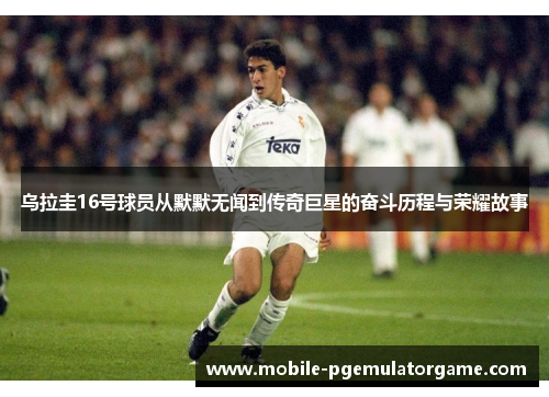 乌拉圭16号球员从默默无闻到传奇巨星的奋斗历程与荣耀故事 乌拉圭16号球员从默默无闻到传奇巨星的奋斗历程与荣耀故事