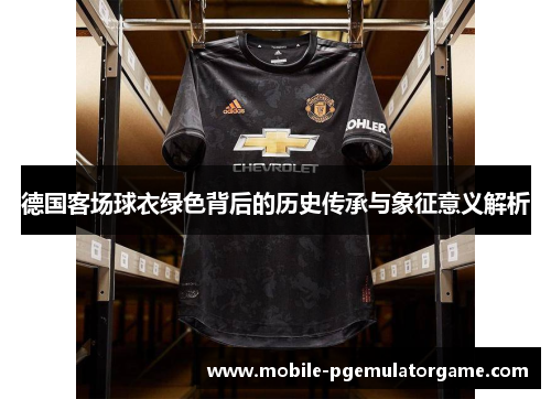 德国客场球衣绿色背后的历史传承与象征意义解析 德国客场球衣绿色背后的历史传承与象征意义解析