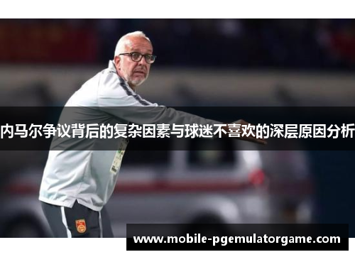 内马尔争议背后的复杂因素与球迷不喜欢的深层原因分析 内马尔争议背后的复杂因素与球迷不喜欢的深层原因分析